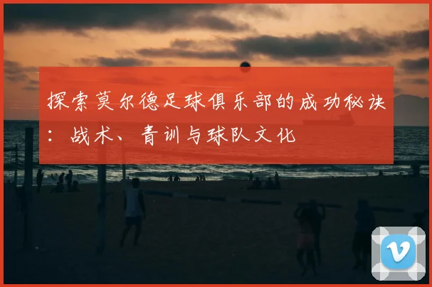 探索莫尔德足球俱乐部的成功秘诀：战术、青训与球队文化