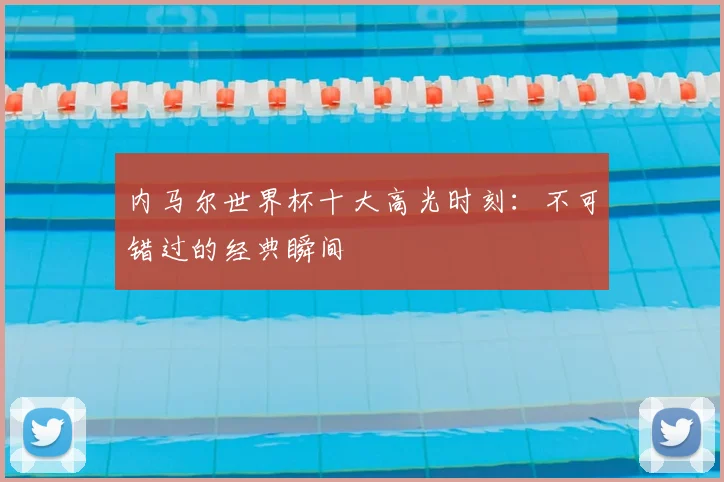 内马尔世界杯十大高光时刻：不可错过的经典瞬间