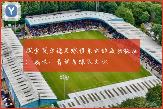 探索莫尔德足球俱乐部的成功秘诀：战术、青训与球队文化