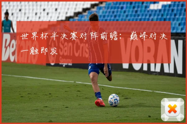 世界杯半决赛对阵前瞻：巅峰对决一触即发