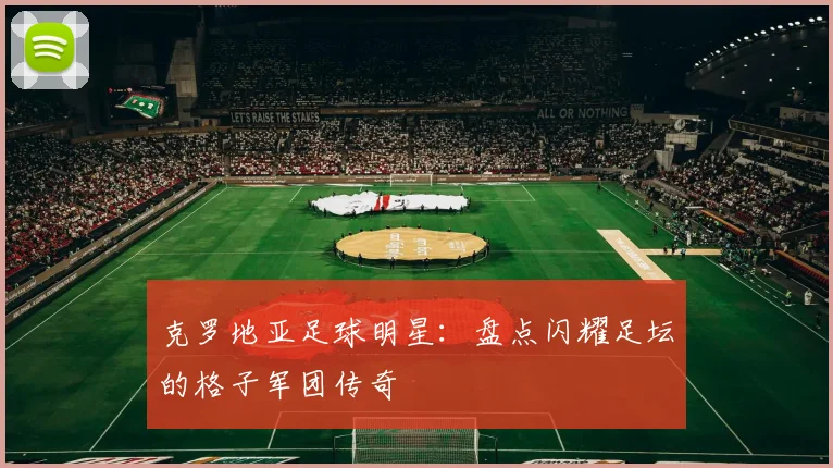 克罗地亚足球明星：盘点闪耀足坛的格子军团传奇