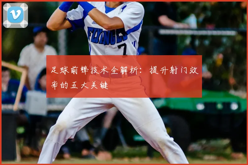 足球前锋技术全解析：提升射门效率的五大关键