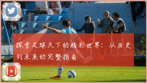 探索足球天下的精彩世界：从历史到未来的完整指南