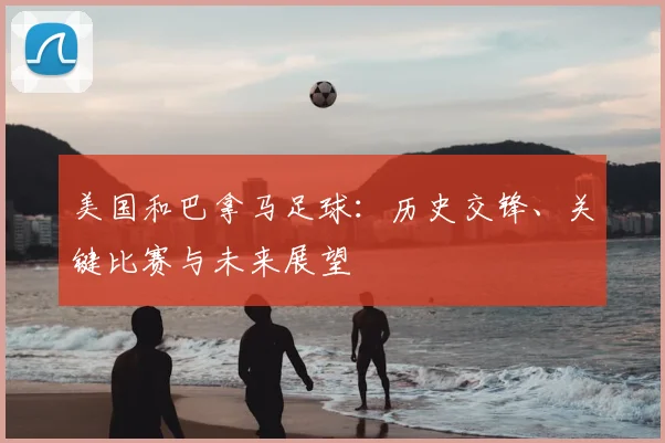 美国和巴拿马足球：历史交锋、关键比赛与未来展望