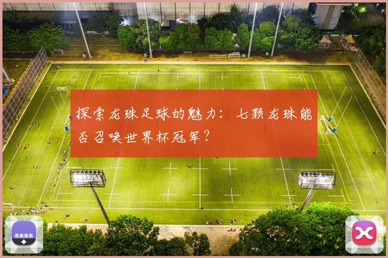 探索龙珠足球的魅力：七颗龙珠能否召唤世界杯冠军？