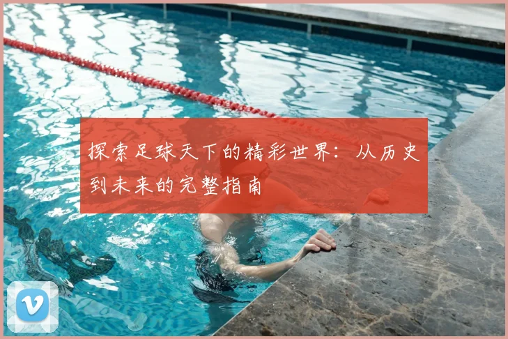探索足球天下的精彩世界：从历史到未来的完整指南