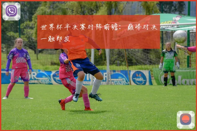 世界杯半决赛对阵前瞻：巅峰对决一触即发