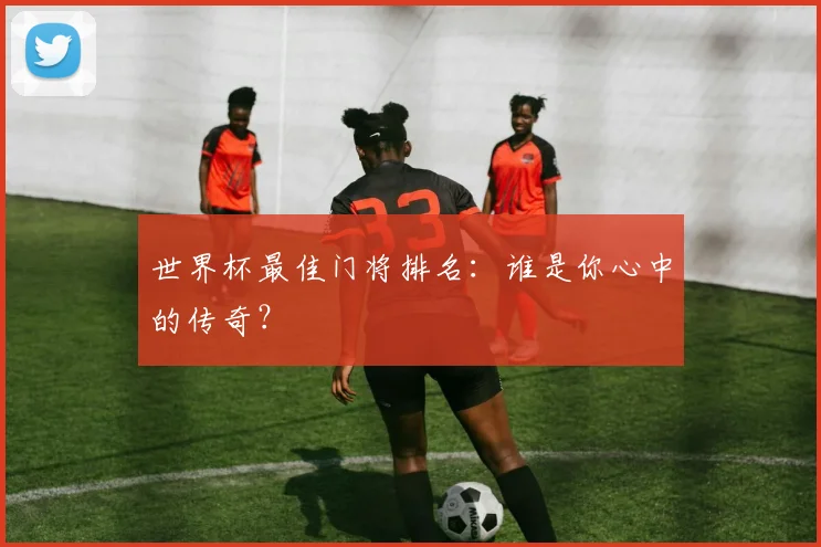 世界杯最佳门将排名：谁是你心中的传奇？