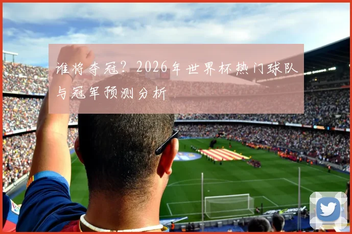 谁将夺冠？2026年世界杯热门球队与冠军预测分析