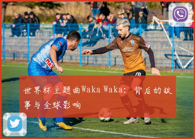 世界杯主题曲Waka Waka：背后的故事与全球影响