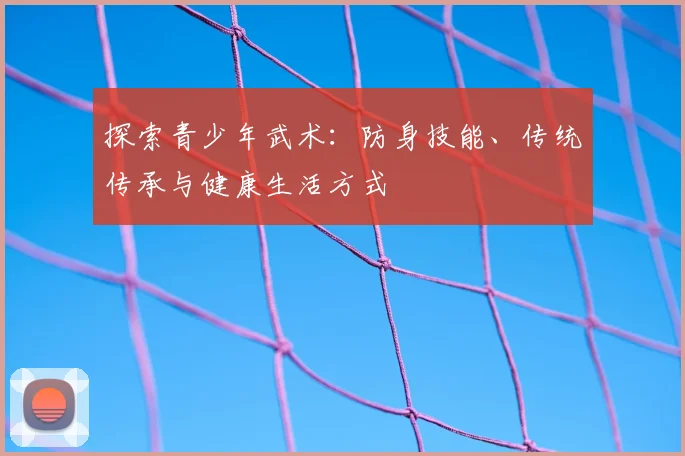 探索青少年武术：防身技能、传统传承与健康生活方式