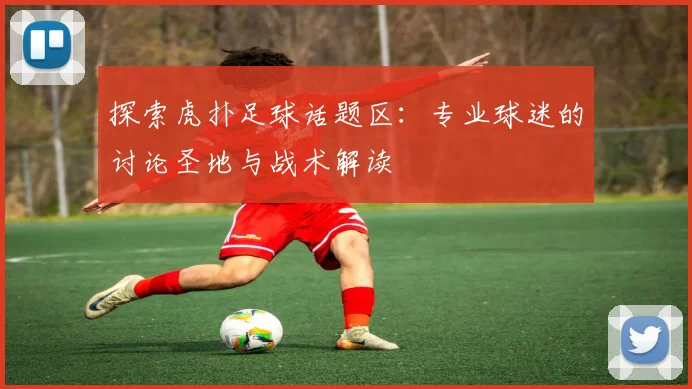 探索虎扑足球话题区：专业球迷的讨论圣地与战术解读