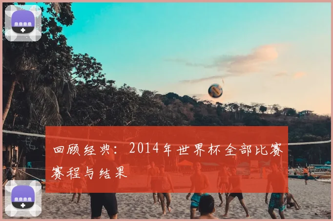 回顾经典：2014年世界杯全部比赛赛程与结果