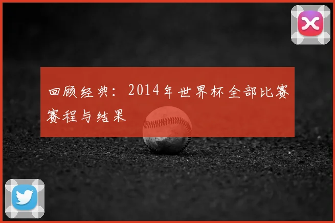 回顾经典：2014年世界杯全部比赛赛程与结果
